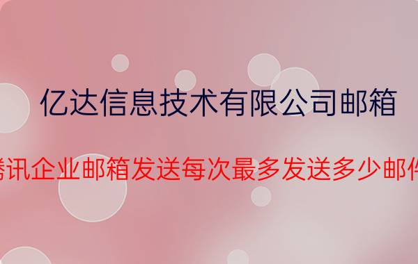 亿达信息技术有限公司邮箱 腾讯企业邮箱发送每次最多发送多少邮件？